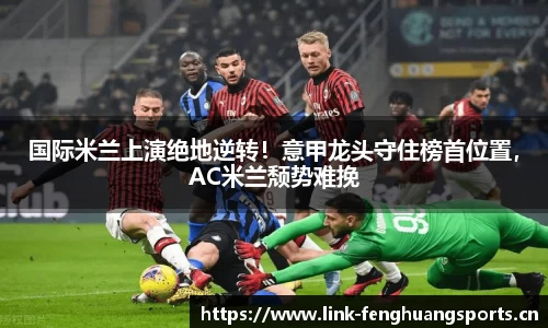 国际米兰上演绝地逆转！意甲龙头守住榜首位置，AC米兰颓势难挽