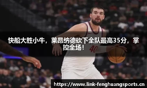 快船大胜小牛，莱昂纳德砍下全队最高35分，掌控全场！