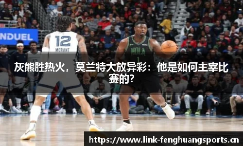 灰熊胜热火，莫兰特大放异彩：他是如何主宰比赛的？