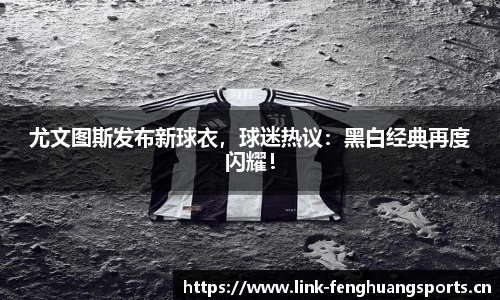 尤文图斯发布新球衣，球迷热议：黑白经典再度闪耀！