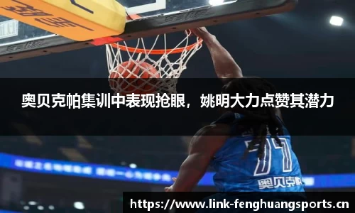 奥贝克帕集训中表现抢眼，姚明大力点赞其潜力